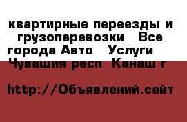 квартирные переезды и грузоперевозки - Все города Авто » Услуги   . Чувашия респ.,Канаш г.
